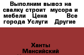 Выполним вывоз на свалку строит. мусора и мебели › Цена ­ 500 - Все города Услуги » Другие   . Ханты-Мансийский,Нижневартовск г.